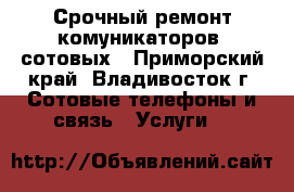 Срочный ремонт комуникаторов, сотовых - Приморский край, Владивосток г. Сотовые телефоны и связь » Услуги   